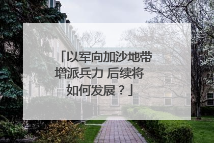 以军向加沙地带增派兵力 后续将如何发展？