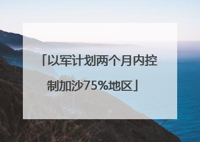 以军计划两个月内控制加沙75%地区