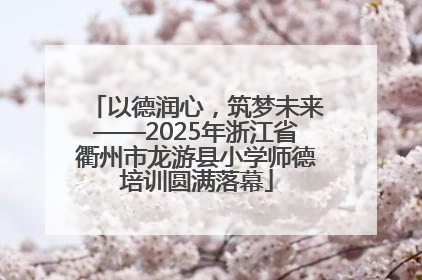 以德润心，筑梦未来——2025年浙江省衢州市龙游县小学师德培训圆满落幕