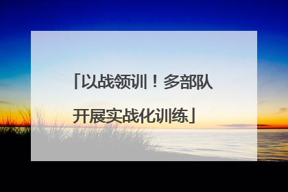 以战领训！多部队开展实战化训练