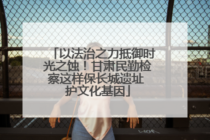 以法治之力抵御时光之蚀！甘肃民勤检察这样保长城遗址 护文化基因