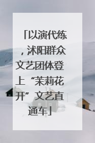 以演代练，沭阳群众文艺团体登上“茉莉花开”文艺直通车
