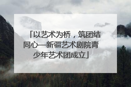 以艺术为桥，筑团结同心—新疆艺术剧院青少年艺术团成立