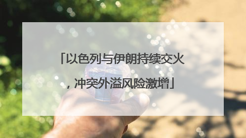 以色列与伊朗持续交火，冲突外溢风险激增
