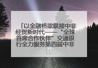 以金融桥梁联接中非经贸新时代——“全球首席合作伙伴”交通银行全力服务第四届中非经贸博览会