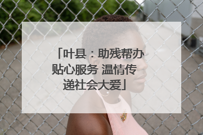 叶县：助残帮办贴心服务 温情传递社会大爱