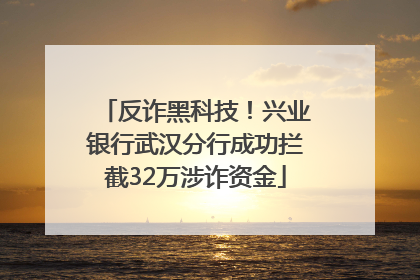 反诈黑科技！兴业银行武汉分行成功拦截32万涉诈资金