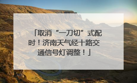 取消“一刀切”式配时！济南天气经十路交通信号灯调整！