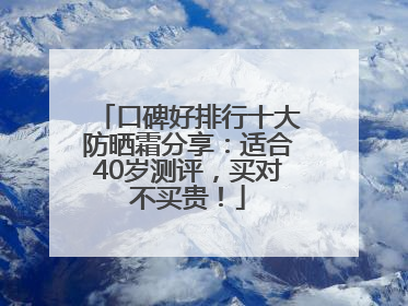 口碑好排行十大防晒霜分享：适合40岁测评，买对不买贵！
