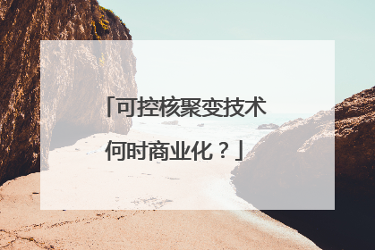 可控核聚变技术何时商业化？