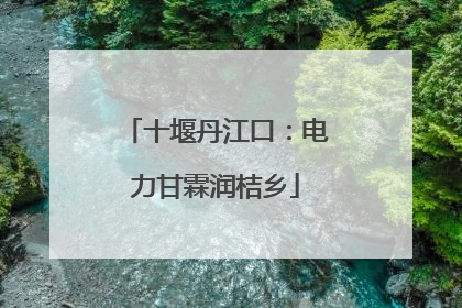 十堰丹江口：电力甘霖润桔乡