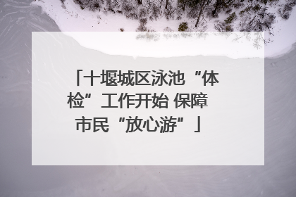 十堰城区泳池“体检”工作开始 保障市民“放心游”