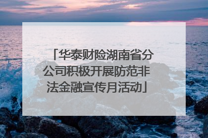 华泰财险湖南省分公司积极开展防范非法金融宣传月活动