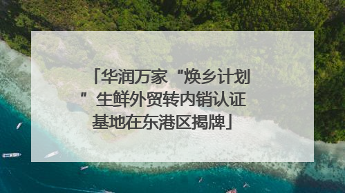 华润万家“焕乡计划”生鲜外贸转内销认证基地在东港区揭牌
