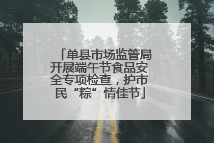 单县市场监管局开展端午节食品安全专项检查，护市民“粽”情佳节