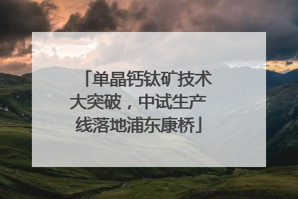 单晶钙钛矿技术大突破，中试生产线落地浦东康桥