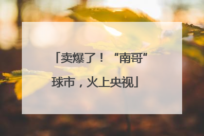 卖爆了！“南哥”球市，火上央视