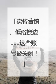 卖惨营销、低俗擦边……这些账号被关闭！