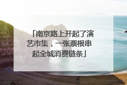 南京路上开起了演艺市集，一张票根串起全城消费链条