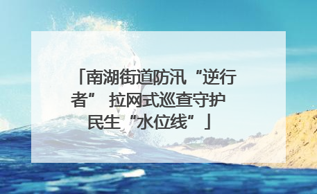 南湖街道防汛“逆行者” 拉网式巡查守护民生“水位线”