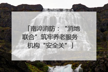 南漳消防：“消地联合”筑牢养老服务机构“安全关”
