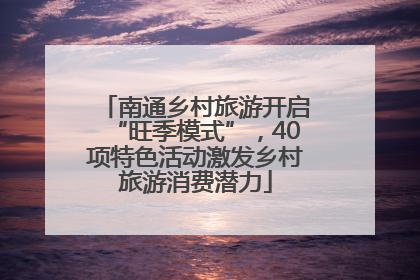南通乡村旅游开启“旺季模式”，40项特色活动激发乡村旅游消费潜力