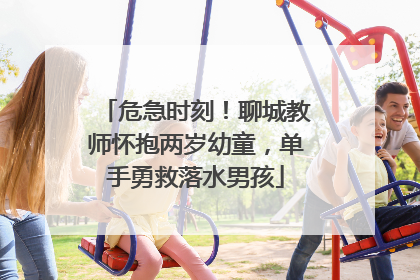 危急时刻！聊城教师怀抱两岁幼童，单手勇救落水男孩