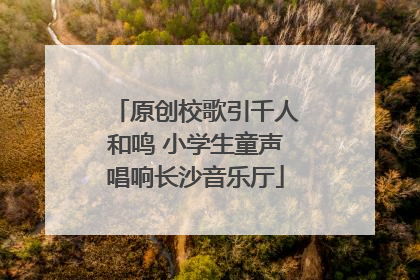 原创校歌引千人和鸣 小学生童声唱响长沙音乐厅