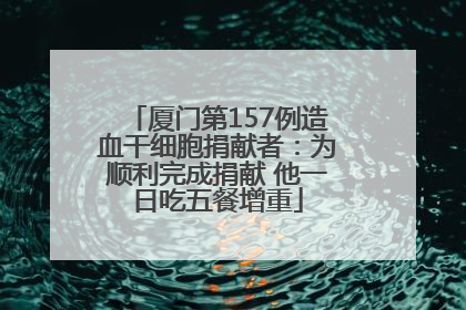 厦门第157例造血干细胞捐献者：为顺利完成捐献 他一日吃五餐增重