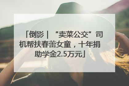 倒影｜“卖菜公交”司机帮扶春蕾女童，十年捐助学金2.5万元