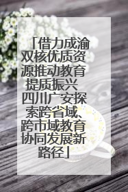 借力成渝双核优质资源推动教育提质振兴 四川广安探索跨省域、跨市域教育协同发展新路径