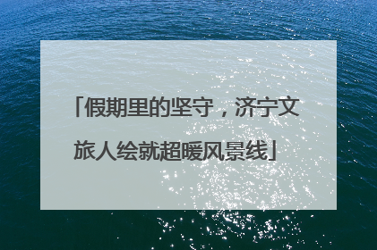 假期里的坚守，济宁文旅人绘就超暖风景线