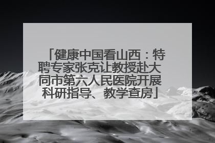 健康中国看山西：特聘专家张克让教授赴大同市第六人民医院开展科研指导、教学查房