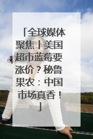 全球媒体聚焦丨美国超市蓝莓要涨价？秘鲁果农：中国市场真香！