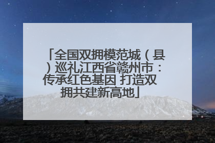 全国双拥模范城（县）巡礼江西省赣州市：传承红色基因 打造双拥共建新高地