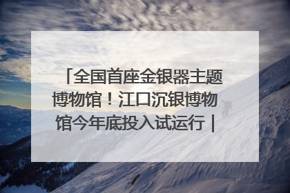 全国首座金银器主题博物馆！江口沉银博物馆今年底投入试运行｜万千气象看四川