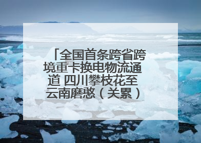 全国首条跨省跨境重卡换电物流通道 四川攀枝花至云南磨憨（关累）换电干线启动