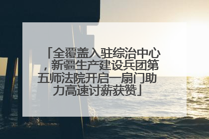 全覆盖入驻综治中心，新疆生产建设兵团第五师法院开启一扇门助力高速讨薪获赞