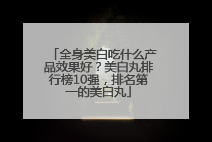 全身美白吃什么产品效果好？美白丸排行榜10强，排名第一的美白丸