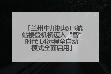 兰州中川机场T3航站楼登机桥迈入“智”时代 L4远程全自动模式全面启用
