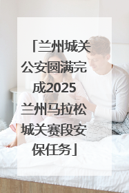 兰州城关公安圆满完成2025兰州马拉松城关赛段安保任务
