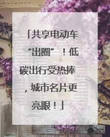 共享电动车“出圈”！低碳出行受热捧，城市名片更亮眼！