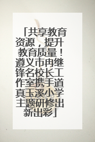 共享教育资源，提升教育质量！遵义市冉继锋名校长工作室携手道真玉溪小学主题研修出新出彩