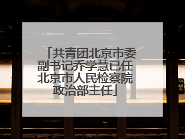 共青团北京市委副书记乔学慧已任北京市人民检察院政治部主任