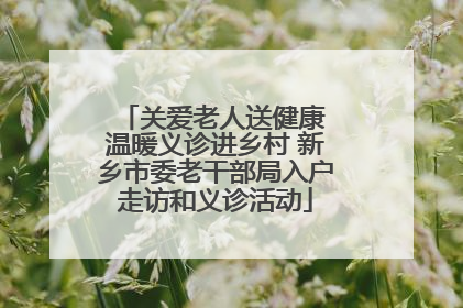 关爱老人送健康 温暖义诊进乡村 新乡市委老干部局入户走访和义诊活动