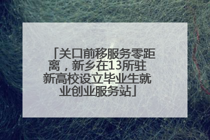 关口前移服务零距离，新乡在13所驻新高校设立毕业生就业创业服务站