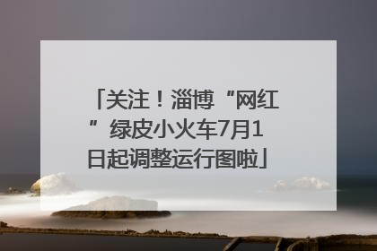 关注！淄博“网红”绿皮小火车7月1日起调整运行图啦