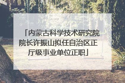内蒙古科学技术研究院院长许振山拟任自治区正厅级事业单位正职