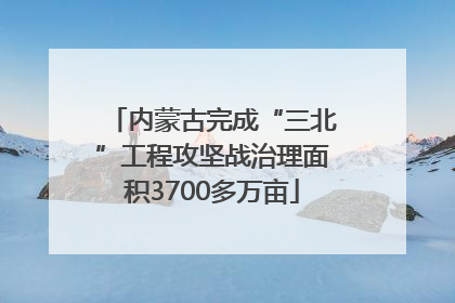 内蒙古完成“三北”工程攻坚战治理面积3700多万亩