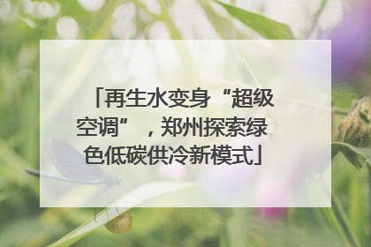 再生水变身“超级空调”，郑州探索绿色低碳供冷新模式